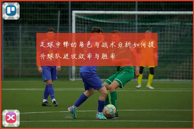 足球中锋的角色与战术分析如何提升球队进攻效率与胜率
