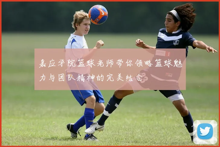 嘉应学院篮球老师带你领略篮球魅力与团队精神的完美结合