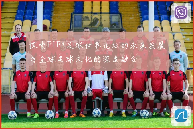 探索FIFA足球世界论坛的未来发展与全球足球文化的深度融合