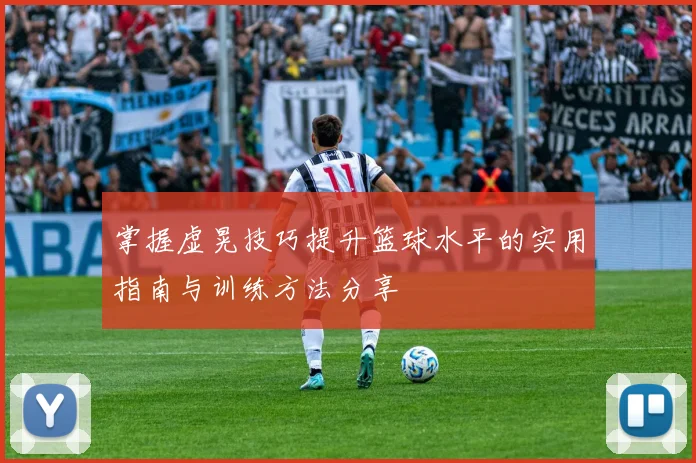 掌握虚晃技巧提升篮球水平的实用指南与训练方法分享