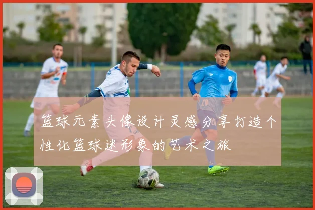 篮球元素头像设计灵感分享打造个性化篮球迷形象的艺术之旅