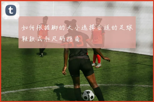 如何根据脚的大小选择合适的足球鞋款式和尺码指南