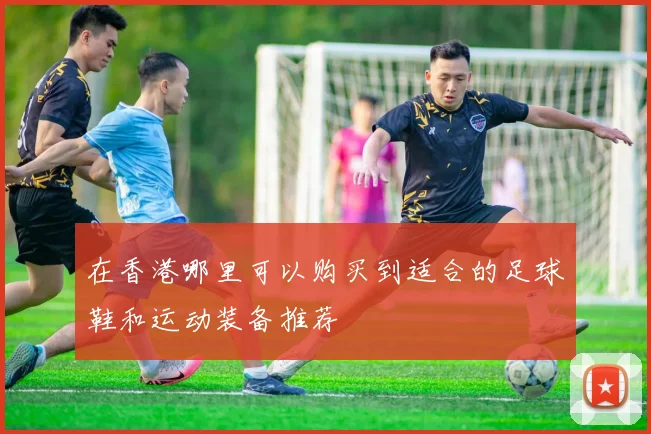 在香港哪里可以购买到适合的足球鞋和运动装备推荐