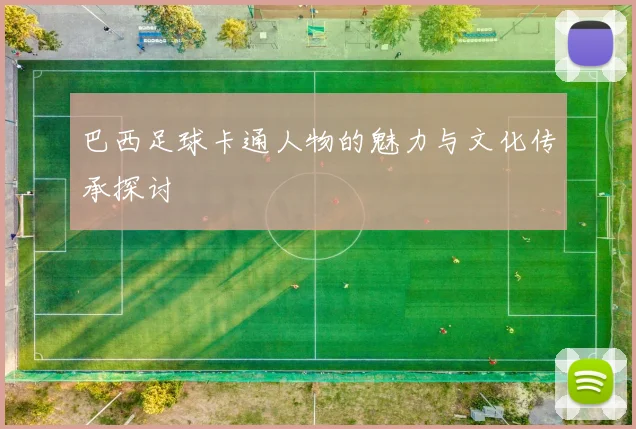 巴西足球卡通人物的魅力与文化传承探讨