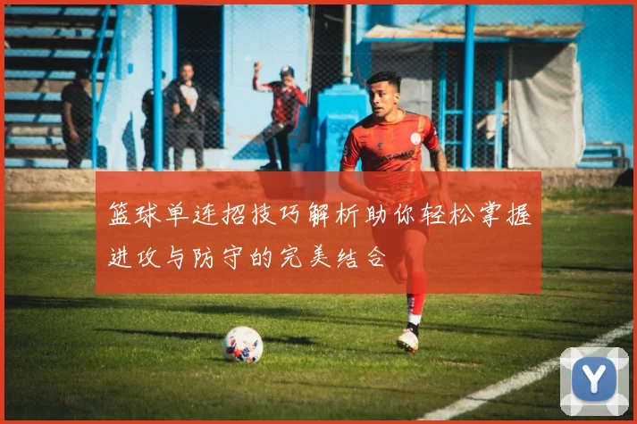 篮球单连招技巧解析助你轻松掌握进攻与防守的完美结合