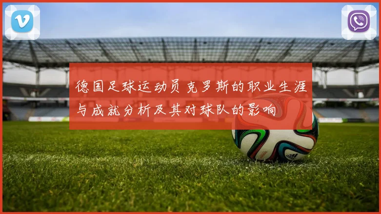 德国足球运动员克罗斯的职业生涯与成就分析及其对球队的影响