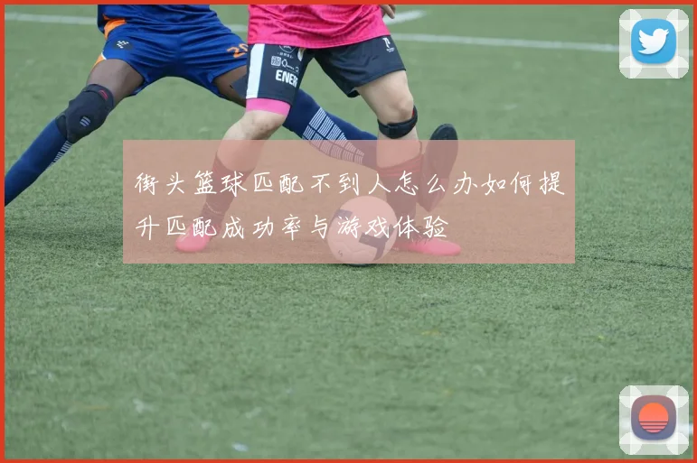 街头篮球匹配不到人怎么办如何提升匹配成功率与游戏体验