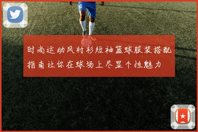 时尚运动风衬衫短袖篮球服装搭配指南让你在球场上尽显个性魅力