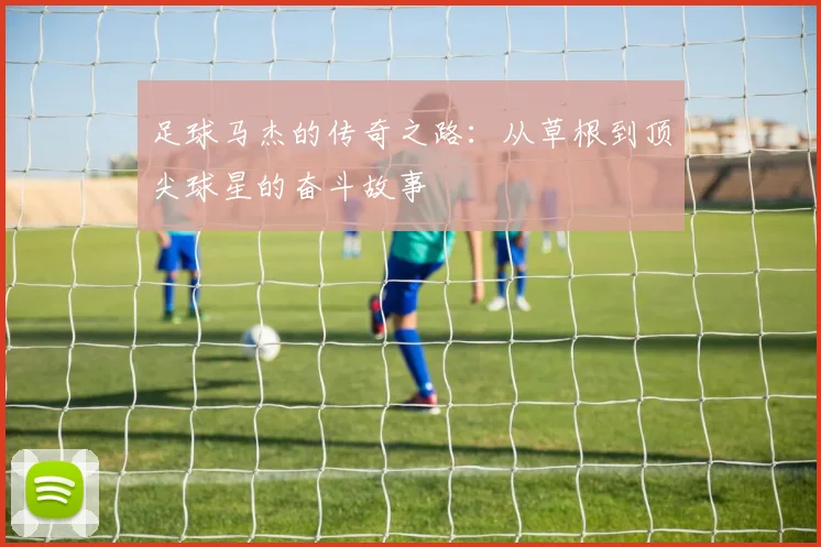 足球马杰的传奇之路：从草根到顶尖球星的奋斗故事