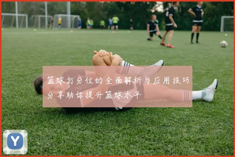 篮球打分位的全面解析与应用技巧分享助你提升篮球水平