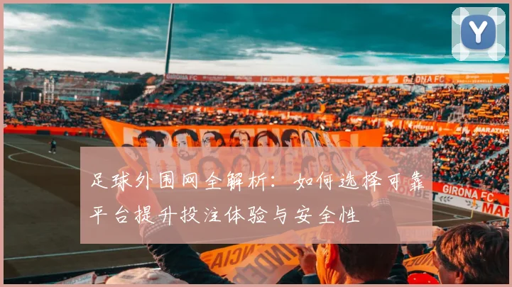 足球外围网全解析：如何选择可靠平台提升投注体验与安全性