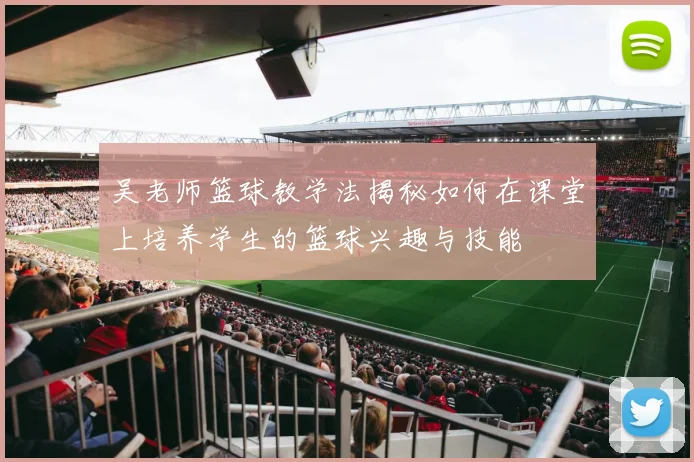 吴老师篮球教学法揭秘如何在课堂上培养学生的篮球兴趣与技能