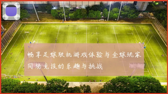 畅享足球联机游戏体验与全球玩家同场竞技的乐趣与挑战