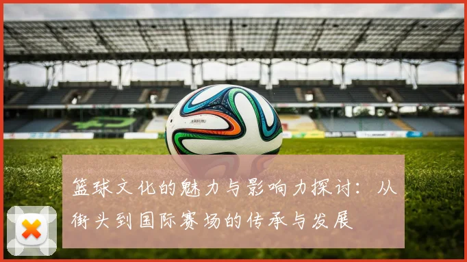 篮球文化的魅力与影响力探讨：从街头到国际赛场的传承与发展