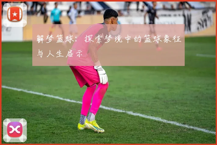解梦篮球：探索梦境中的篮球象征与人生启示