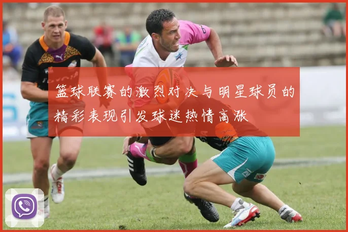 篮球联赛的激烈对决与明星球员的精彩表现引发球迷热情高涨