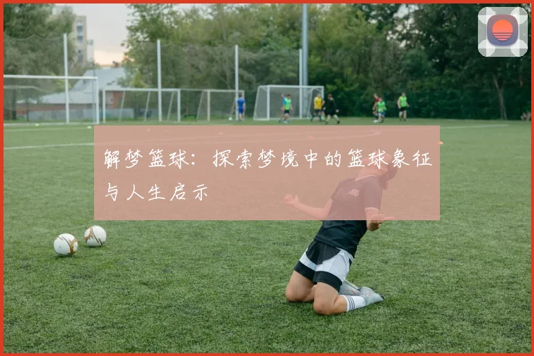 解梦篮球：探索梦境中的篮球象征与人生启示