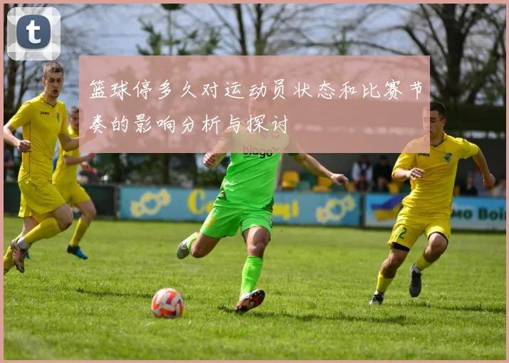 篮球停多久对运动员状态和比赛节奏的影响分析与探讨